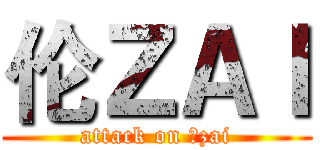 伦ＺＡＩ (attack on 伦zai)