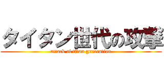 タイタン世代の攻撃 (attack of titan generation)