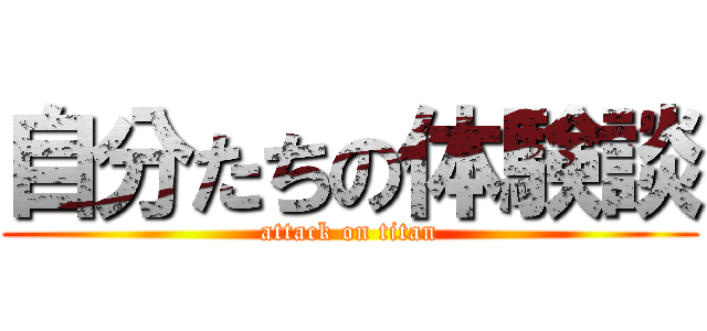 自分たちの体験談 (attack on titan)