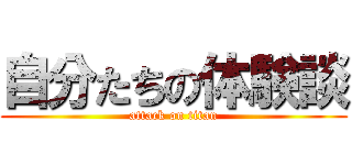 自分たちの体験談 (attack on titan)