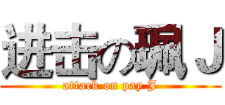 进击の珮Ｊ (attack on pay J)