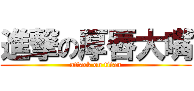 進撃の厚唇大嘴 (attack on titan)