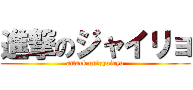 進撃のジャイリョ (attack on　zyairyo)