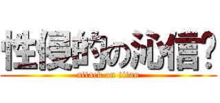 性侵的の沁信玥 (attack on titan)