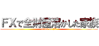 ＦＸで全財産溶かした家族 (attack on FX)