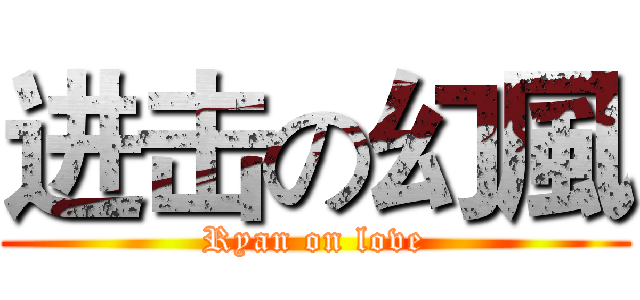 进击の幻風 (Ryan on love)