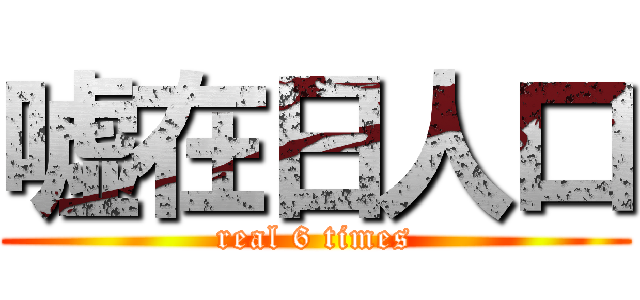 嘘在日人口 (real 6 times)
