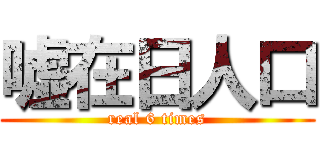 嘘在日人口 (real 6 times)