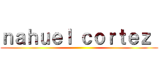 ｎａｈｕｅｌ ｃｏｒｔｅｚ  ()