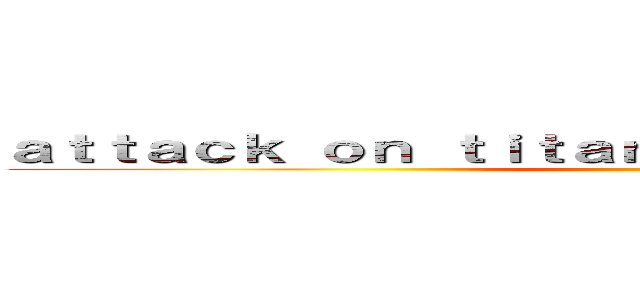 ａｔｔａｃｋ ｏｎ ｔｉｔａｎａｔｔａｃｋ ｏｎ ｔｉｔａｎ (進撃の巨人)