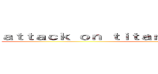 ａｔｔａｃｋ ｏｎ ｔｉｔａｎａｔｔａｃｋ ｏｎ ｔｉｔａｎ (進撃の巨人)