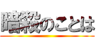 暗殺のことは ()