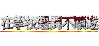 在學校遇倒不順遂 ()