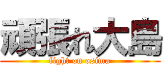 頑張れ大島 (fight on osima)