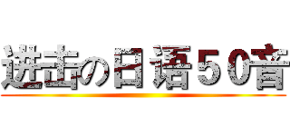 进击の日 语５０音 ()