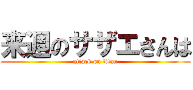 来週のサザエさんは (attack on titan)