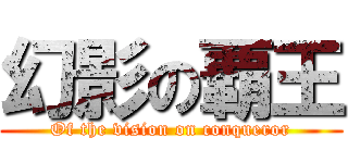 幻影の覇王 (Of the vision on conqueror)