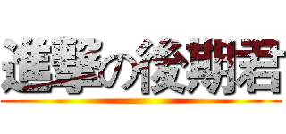 進撃の後期君 ()