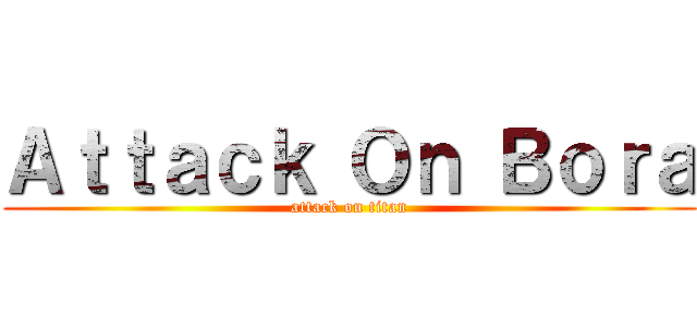 Ａｔｔａｃｋ Ｏｎ Ｂｏｒａ (attack on titan)