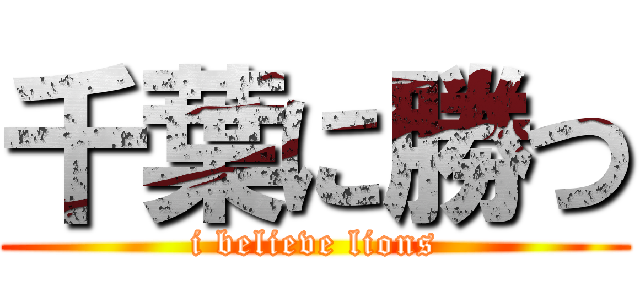 千葉に勝つ (i believe lions)