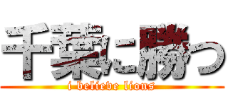 千葉に勝つ (i believe lions)