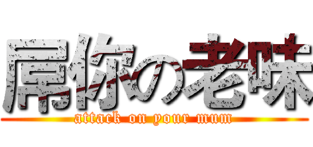 屌你の老味 (attack on your mum)