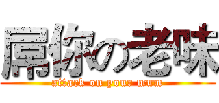 屌你の老味 (attack on your mum)
