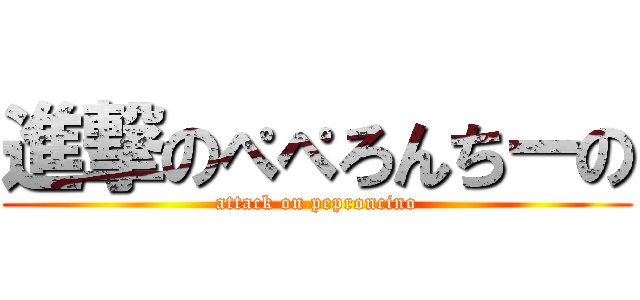 進撃のぺぺろんちーの (attack on peproncino)