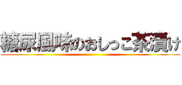 糖尿風味のおしっこ茶漬け ()