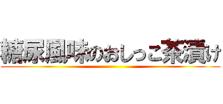糖尿風味のおしっこ茶漬け ()