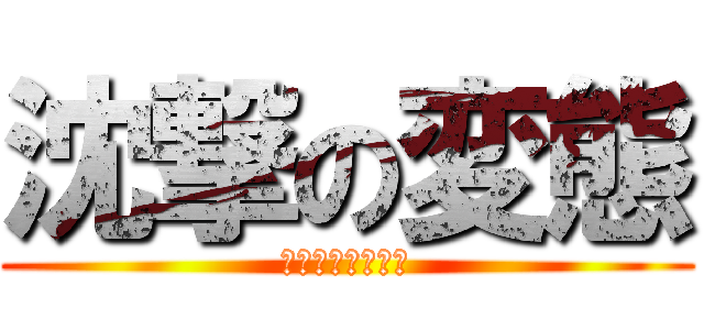 沈撃の変態 (ないわーないわー)