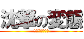 沈撃の変態 (ないわーないわー)