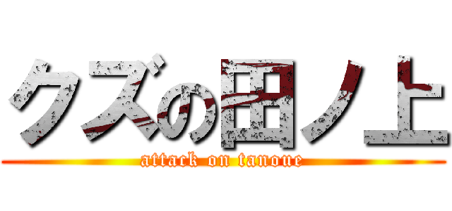 クズの田ノ上 (attack on tanoue)