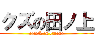 クズの田ノ上 (attack on tanoue)
