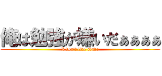 俺は勉強が嫌いだぁぁぁぁ (I don't like study)