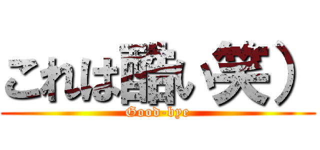 これは酷い笑） (Good-bye)
