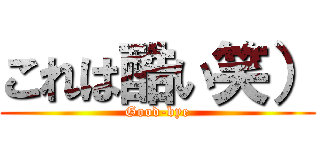 これは酷い笑） (Good-bye)