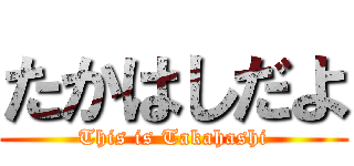 たかはしだよ (This is Takahashi)