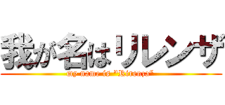 我が名はリレンザ (my name is "Rirenza")