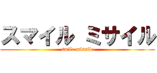 スマイル ミサイル (smile missile)