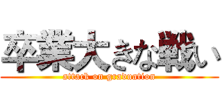 卒業大きな戦い (attack on graduation)