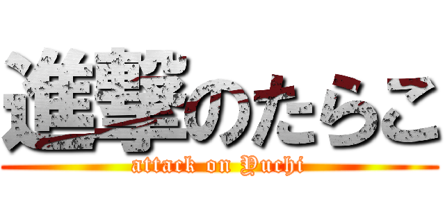 進撃のたらこ (attack on Yuchi)