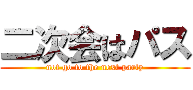 二次会はパス (not go to the next party)