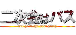二次会はパス (not go to the next party)