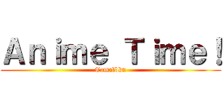 Ａｎｉｍｅ Ｔｉｍｅ！ (Camelbkn)