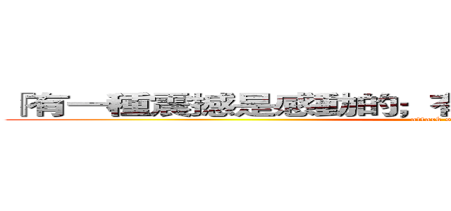 『有一種震撼是感動的；有一種語錄是你的故事。』 (attack on titan)