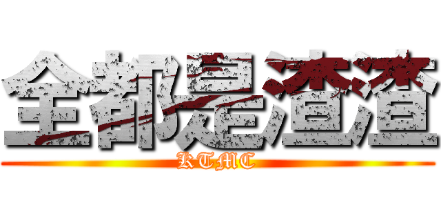 全都是渣渣 (KTMC)