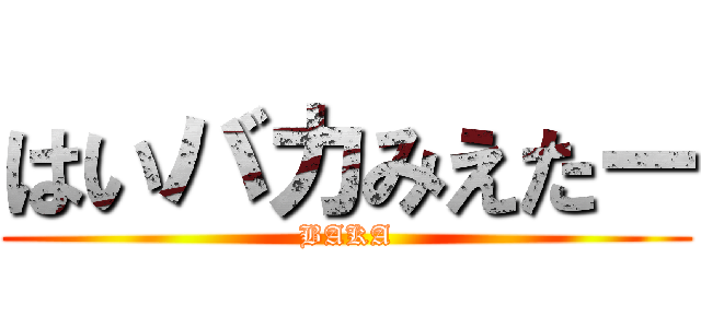 はいバカみえたー (BAKA)