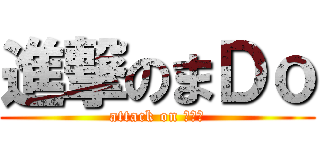 進撃のまＤｏ (attack on まＤｏ)
