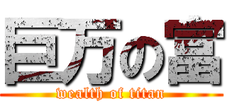 巨万の富 (wealth of titan)